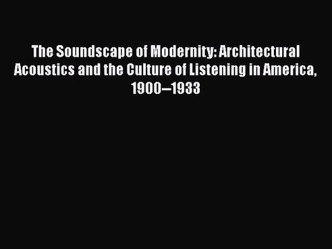 Read The Soundscape of Modernity: Architectural Acoustics and the Culture of Listening in America