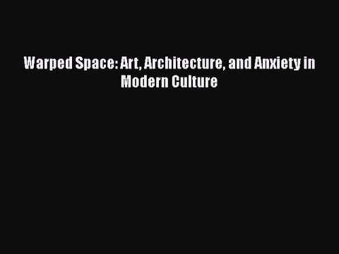 Read Warped Space: Art Architecture and Anxiety in Modern Culture Ebook Free