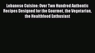 Read Book Lebanese Cuisine: Over Two Hundred Authentic Recipes Designed for the Gourmet the