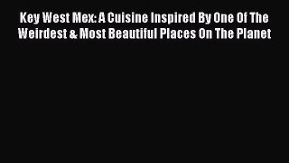 Read Book Key West Mex: A Cuisine Inspired By One Of The Weirdest & Most Beautiful Places On