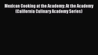Read Book Mexican Cooking at the Academy: At the Academy (California Culinary Academy Series)