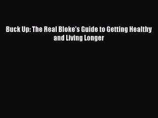Download Books Buck Up: The Real Bloke's Guide to Getting Healthy and Living Longer PDF Free