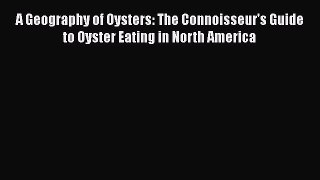 Read Book A Geography of Oysters: The Connoisseur's Guide to Oyster Eating in North America