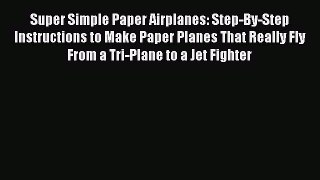 Read Super Simple Paper Airplanes: Step-By-Step Instructions to Make Paper Planes That Really