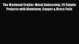 Read The Weekend Crafter: Metal Embossing: 20 Simple Projects with Aluminum Copper & Brass