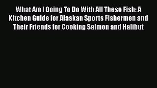 Read Book What Am I Going To Do With All These Fish: A Kitchen Guide for Alaskan Sports Fishermen