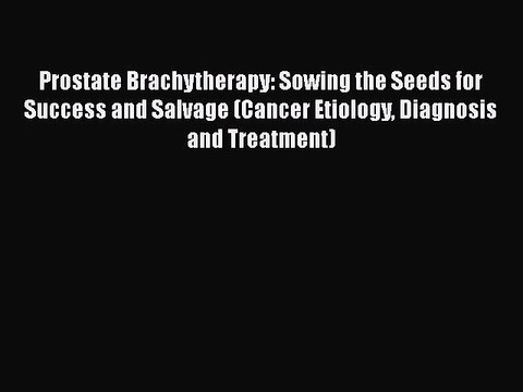 Read Books Prostate Brachytherapy: Sowing the Seeds for Success and Salvage (Cancer Etiology