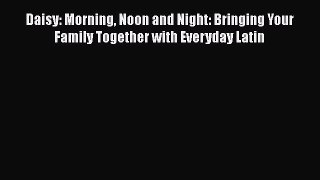 Read Book Daisy: Morning Noon and Night: Bringing Your Family Together with Everyday Latin