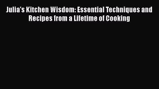 Read Book Julia's Kitchen Wisdom: Essential Techniques and Recipes from a Lifetime of Cooking