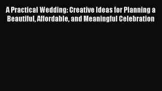 Read A Practical Wedding: Creative Ideas for Planning a Beautiful Affordable and Meaningful