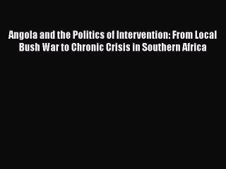 Read Angola and the Politics of Intervention: From Local Bush War to Chronic Crisis in Southern