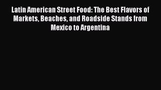 Read Book Latin American Street Food: The Best Flavors of Markets Beaches and Roadside Stands