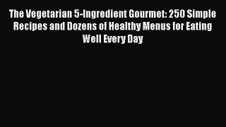 Read Book The Vegetarian 5-Ingredient Gourmet: 250 Simple Recipes and Dozens of Healthy Menus