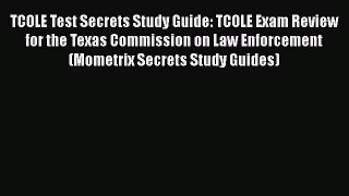 Read Book TCOLE Test Secrets Study Guide: TCOLE Exam Review for the Texas Commission on Law