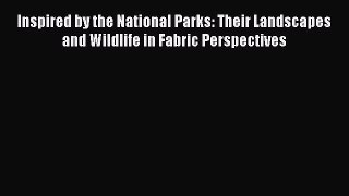 Read Book Inspired by the National Parks: Their Landscapes and Wildlife in Fabric Perspectives