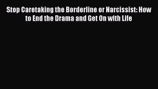 Read Stop Caretaking the Borderline or Narcissist: How to End the Drama and Get On with Life