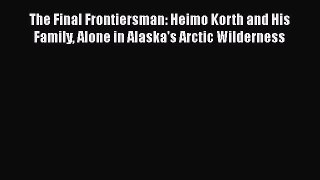 Read Book The Final Frontiersman: Heimo Korth and His Family Alone in Alaska's Arctic Wilderness