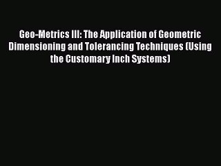 Read Geo-Metrics III: The Application of Geometric Dimensioning and Tolerancing Techniques