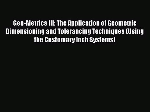 Read Geo-Metrics III: The Application of Geometric Dimensioning and Tolerancing Techniques