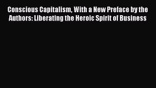 Read Conscious Capitalism With a New Preface by the Authors: Liberating the Heroic Spirit of