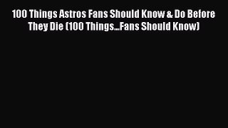 Read Book 100 Things Astros Fans Should Know & Do Before They Die (100 Things...Fans Should