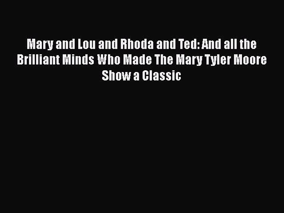 Download Mary and Lou and Rhoda and Ted: And all the Brilliant Minds Who Made The Mary Tyler