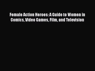 PDF Female Action Heroes: A Guide to Women in Comics Video Games Film and Television Free Books