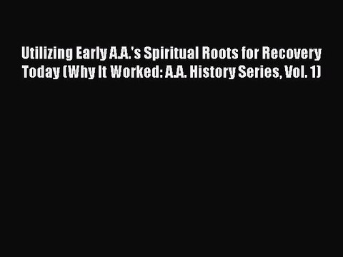 Read Books Utilizing Early A.A.'s Spiritual Roots for Recovery Today (Why It Worked: A.A. History
