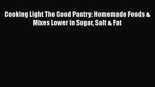 Read Book Cooking Light The Good Pantry: Homemade Foods & Mixes Lower in Sugar Salt & Fat ebook
