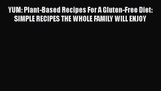 Read Book YUM: Plant-Based Recipes For A Gluten-Free Diet: SIMPLE RECIPES THE WHOLE FAMILY