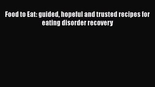 Read Book Food to Eat: guided hopeful and trusted recipes for eating disorder recovery E-Book