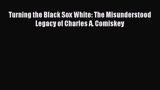 Read Turning the Black Sox White: The Misunderstood Legacy of Charles A. Comiskey E-Book Free