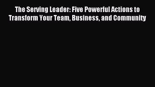 Read The Serving Leader: Five Powerful Actions to Transform Your Team Business and Community