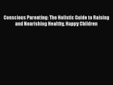 Read Book Conscious Parenting: The Holistic Guide to Raising and Nourishing Healthy Happy Children