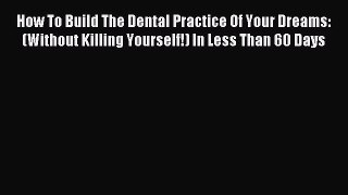 Download How To Build The Dental Practice Of Your Dreams: (Without Killing Yourself!) In Less