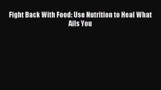 [PDF] Fight Back With Food: Use Nutrition to Heal What Ails You [Download] Online