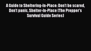 Read A Guide to Sheltering-In-Place: Don't be scared Don't panic Shelter-In-Place (The Prepper's