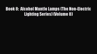 Read Book 8:  Alcohol Mantle Lamps (The Non-Electric Lighting Series) (Volume 8) E-Book Download