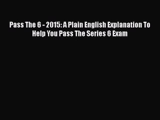 Read Book Pass The 6 - 2015: A Plain English Explanation To Help You Pass The Series 6 Exam