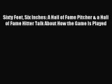 Read Sixty Feet Six Inches: A Hall of Fame Pitcher & a Hall of Fame Hitter Talk About How the