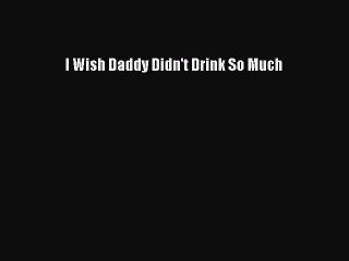 Download Books I Wish Daddy Didn't Drink So Much E-Book Free