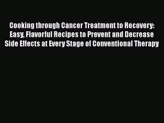 Read Book Cooking through Cancer Treatment to Recovery: Easy Flavorful Recipes to Prevent and