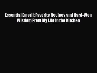 Read Book Essential Emeril: Favorite Recipes and Hard-Won Wisdom From My Life in the Kitchen