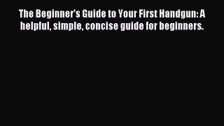 Read The Beginner's Guide to Your First Handgun: A helpful simple concise guide for beginners.