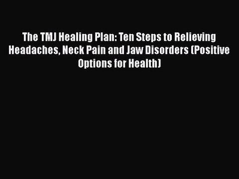 Read Books The TMJ Healing Plan: Ten Steps to Relieving Headaches Neck Pain and Jaw Disorders