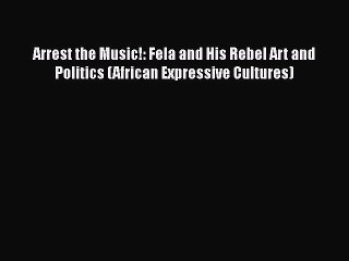 Read Arrest the Music!: Fela and His Rebel Art and Politics (African Expressive Cultures) Ebook