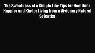 Read Books The Sweetness of a Simple Life: Tips for Healthier Happier and Kinder Living from