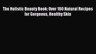 Read Books The Holistic Beauty Book: Over 100 Natural Recipes for Gorgeous Healthy Skin E-Book