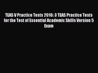 Read TEAS V Practice Tests 2016: 3 TEAS Practice Tests for the Test of Essential Academic Skills