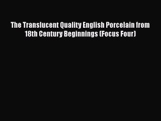 Read The Translucent Quality English Porcelain from 18th Century Beginnings (Focus Four) Ebook